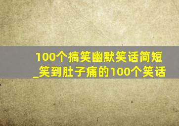 100个搞笑幽默笑话简短_笑到肚子痛的100个笑话