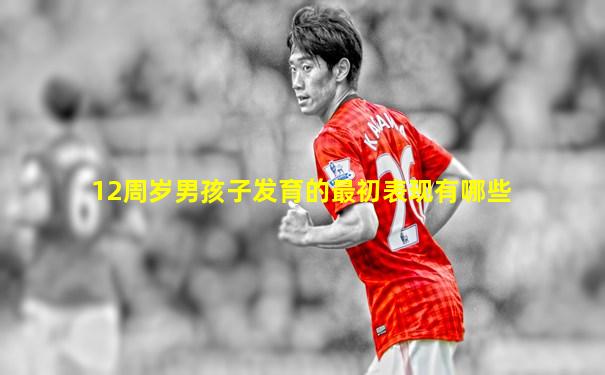 12周岁男孩子发育的最初表现有哪些