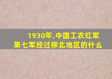 1930年,中国工农红军第七军经过柳北地区的什么
