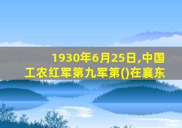 1930年6月25日,中国工农红军第九军第()在襄东