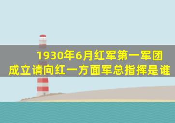1930年6月红军第一军团成立请向红一方面军总指挥是谁