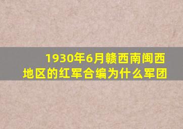 1930年6月赣西南闽西地区的红军合编为什么军团