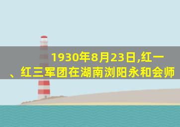 1930年8月23日,红一、红三军团在湖南浏阳永和会师