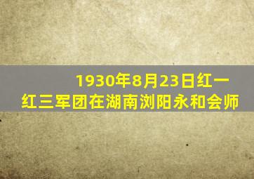 1930年8月23日红一红三军团在湖南浏阳永和会师