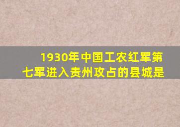 1930年中国工农红军第七军进入贵州攻占的县城是