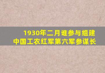 1930年二月谁参与组建中国工农红军第六军参谋长