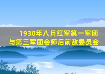 1930年八月红军第一军团与第三军团会师后前敌委员会