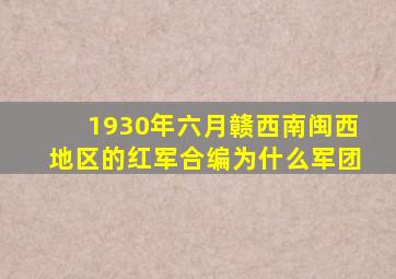 1930年六月赣西南闽西地区的红军合编为什么军团