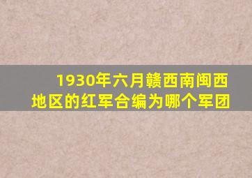 1930年六月赣西南闽西地区的红军合编为哪个军团