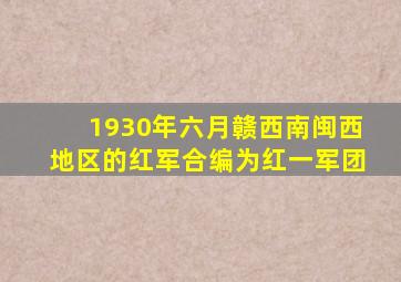 1930年六月赣西南闽西地区的红军合编为红一军团