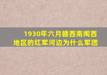 1930年六月赣西南闽西地区的红军河边为什么军团
