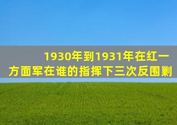 1930年到1931年在红一方面军在谁的指挥下三次反围剿