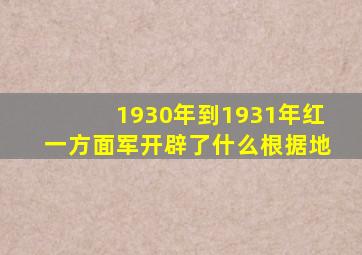1930年到1931年红一方面军开辟了什么根据地
