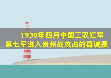 1930年四月中国工农红军第七军进入贵州战攻占的县城是