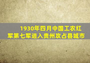 1930年四月中国工农红军第七军进入贵州攻占县城市