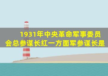 1931年中央革命军事委员会总参谋长红一方面军参谋长是