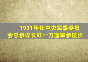 1931年任中央军事委员会总参谋长红一方面军参谋长
