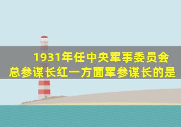 1931年任中央军事委员会总参谋长红一方面军参谋长的是