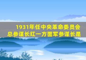 1931年任中央革命委员会总参谋长红一方面军参谋长是