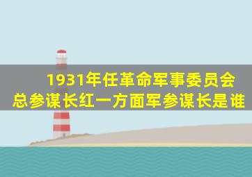 1931年任革命军事委员会总参谋长红一方面军参谋长是谁