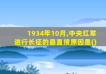 1934年10月,中央红军进行长征的最直接原因是()