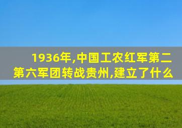 1936年,中国工农红军第二第六军团转战贵州,建立了什么