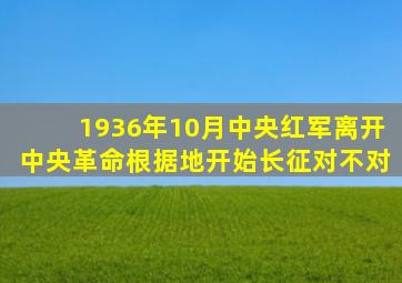 1936年10月中央红军离开中央革命根据地开始长征对不对