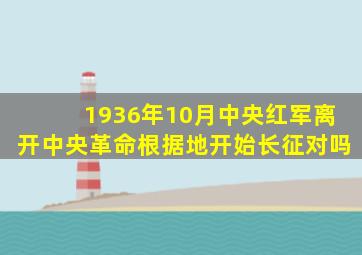 1936年10月中央红军离开中央革命根据地开始长征对吗