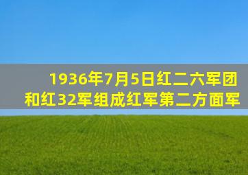 1936年7月5日红二六军团和红32军组成红军第二方面军