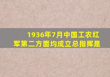 1936年7月中国工农红军第二方面均成立总指挥是