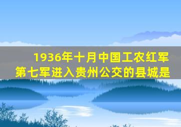 1936年十月中国工农红军第七军进入贵州公交的县城是