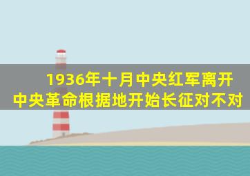 1936年十月中央红军离开中央革命根据地开始长征对不对