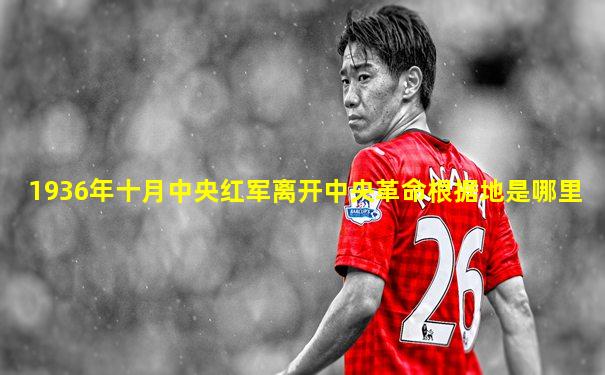 1936年十月中央红军离开中央革命根据地是哪里