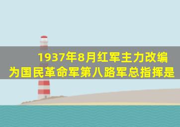 1937年8月红军主力改编为国民革命军第八路军总指挥是