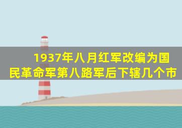 1937年八月红军改编为国民革命军第八路军后下辖几个市