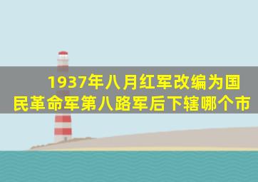 1937年八月红军改编为国民革命军第八路军后下辖哪个市