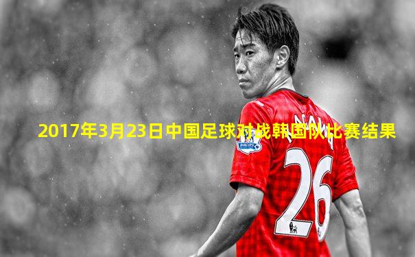 2017年3月23日中国足球对战韩国队比赛结果