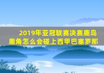 2019年亚冠联赛决赛鹿岛鹿角怎么会碰上西甲巴塞罗那