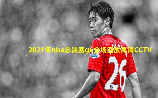 2021年nba总决赛g6全场回放高清CCTV