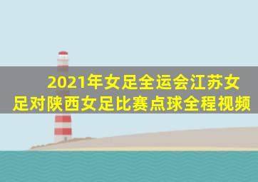 2021年女足全运会江苏女足对陕西女足比赛点球全程视频