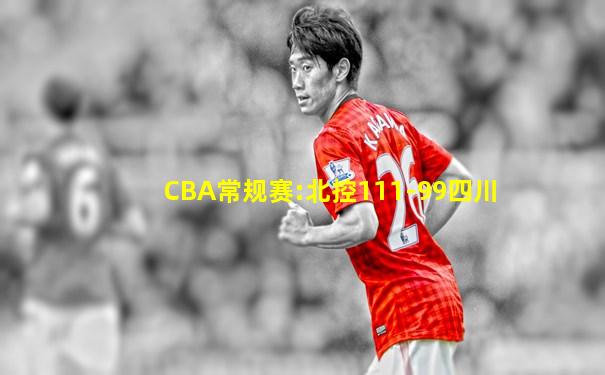CBA常规赛:北控111-99四川