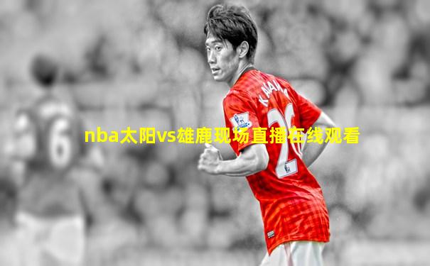 nba太阳vs雄鹿现场直播在线观看