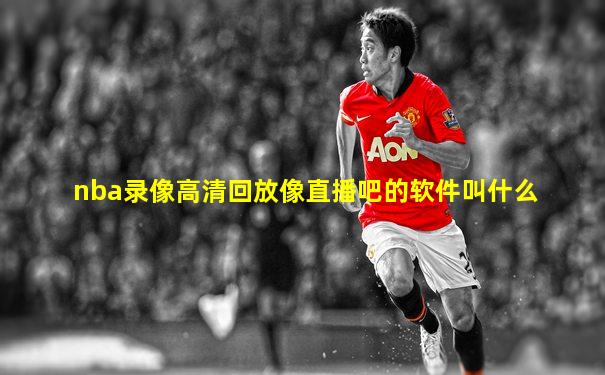nba录像高清回放像直播吧的软件叫什么
