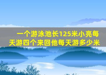 一个游泳池长125米小亮每天游四个来回他每天游多少米