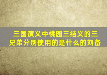 三国演义中桃园三结义的三兄弟分别使用的是什么的刘备