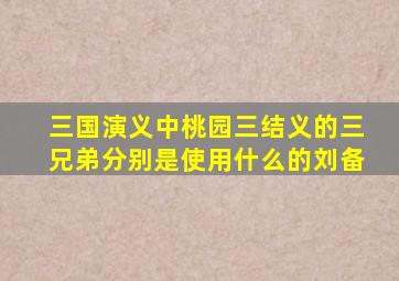 三国演义中桃园三结义的三兄弟分别是使用什么的刘备