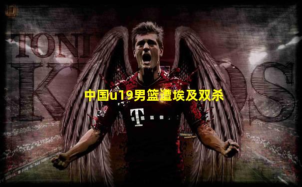 中国u19男篮遭埃及双杀