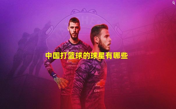 中国打篮球的球星有哪些