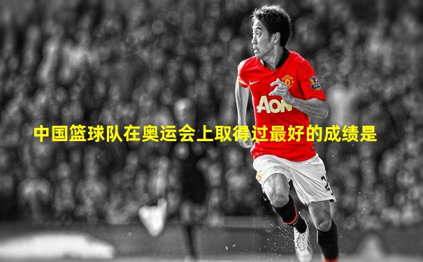 中国篮球队在奥运会上取得过最好的成绩是