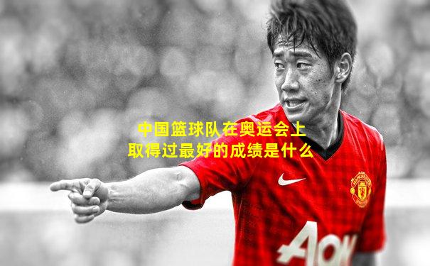 中国篮球队在奥运会上取得过最好的成绩是什么